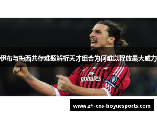 伊布与梅西共存难题解析天才组合为何难以释放最大威力