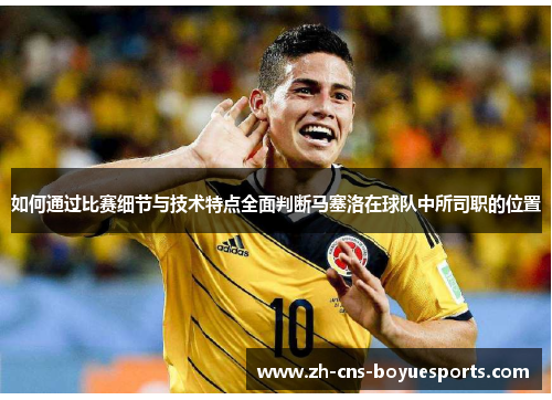 如何通过比赛细节与技术特点全面判断马塞洛在球队中所司职的位置