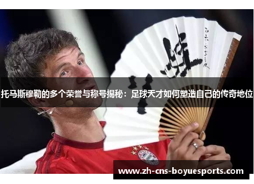 托马斯穆勒的多个荣誉与称号揭秘：足球天才如何塑造自己的传奇地位