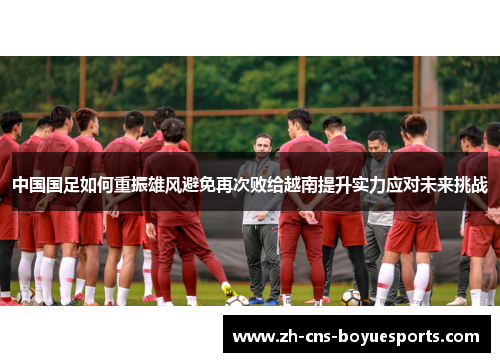 中国国足如何重振雄风避免再次败给越南提升实力应对未来挑战