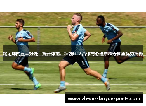 踢足球的五大好处：提升体能、增强团队合作与心理素质等多重优势揭秘