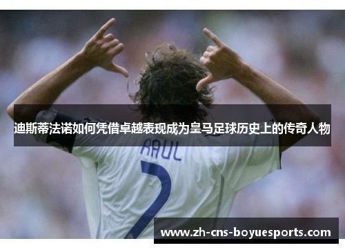 迪斯蒂法诺如何凭借卓越表现成为皇马足球历史上的传奇人物
