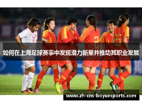 如何在上海足球赛事中发现潜力新星并推动其职业发展