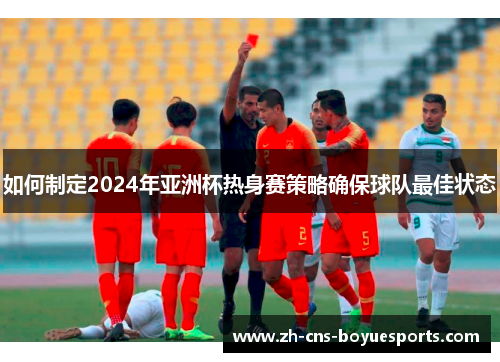 如何制定2024年亚洲杯热身赛策略确保球队最佳状态