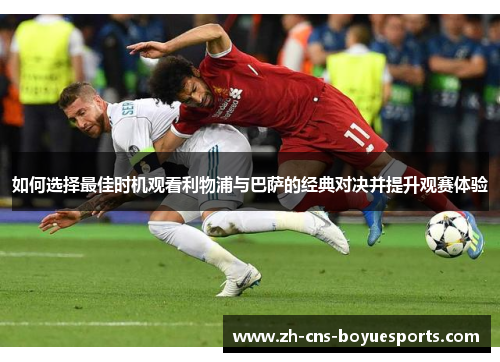 如何选择最佳时机观看利物浦与巴萨的经典对决并提升观赛体验