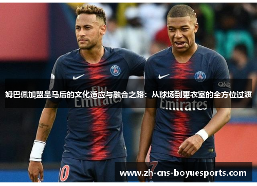 姆巴佩加盟皇马后的文化适应与融合之路：从球场到更衣室的全方位过渡