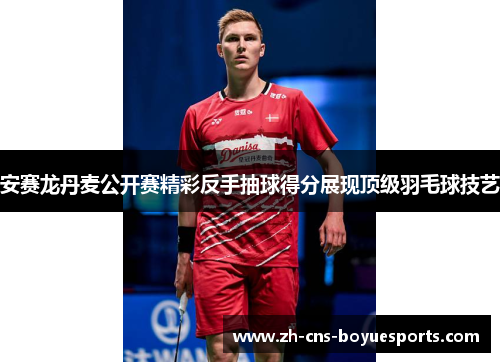 安赛龙丹麦公开赛精彩反手抽球得分展现顶级羽毛球技艺