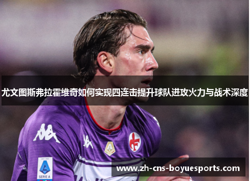 尤文图斯弗拉霍维奇如何实现四连击提升球队进攻火力与战术深度 尤文图斯弗拉霍维奇如何实现四连击提升球队进攻火力与战术深度