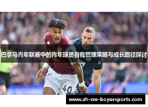 巴拿马青年联赛中的青年球员自我管理策略与成长路径探讨 巴拿马青年联赛中的青年球员自我管理策略与成长路径探讨