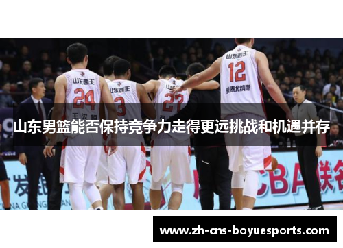 山东男篮能否保持竞争力走得更远挑战和机遇并存