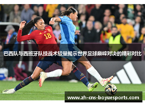 巴西队与西班牙队技战术较量揭示世界足球巅峰对决的精彩对比 巴西队与西班牙队技战术较量揭示世界足球巅峰对决的精彩对比