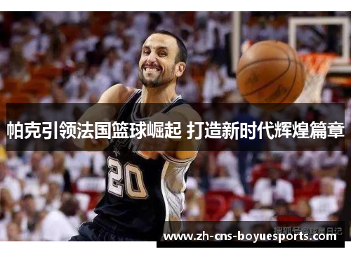 帕克引领法国篮球崛起 打造新时代辉煌篇章 帕克引领法国篮球崛起 打造新时代辉煌篇章