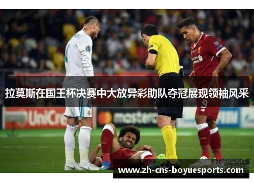 拉莫斯在国王杯决赛中大放异彩助队夺冠展现领袖风采 拉莫斯在国王杯决赛中大放异彩助队夺冠展现领袖风采