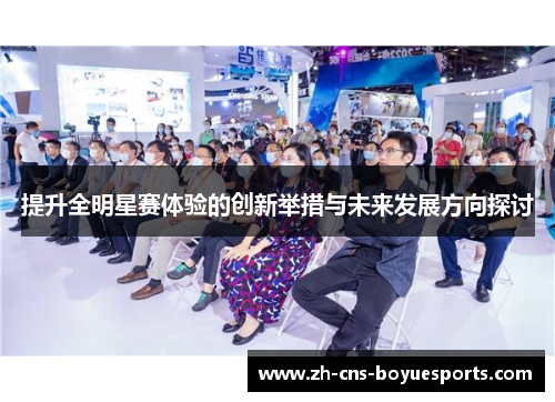 提升全明星赛体验的创新举措与未来发展方向探讨 提升全明星赛体验的创新举措与未来发展方向探讨