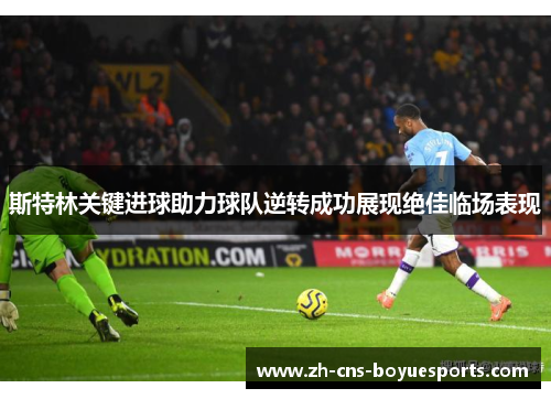 斯特林关键进球助力球队逆转成功展现绝佳临场表现