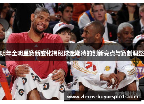 明年全明星赛新变化揭秘球迷期待的创新亮点与赛制调整 明年全明星赛新变化揭秘球迷期待的创新亮点与赛制调整