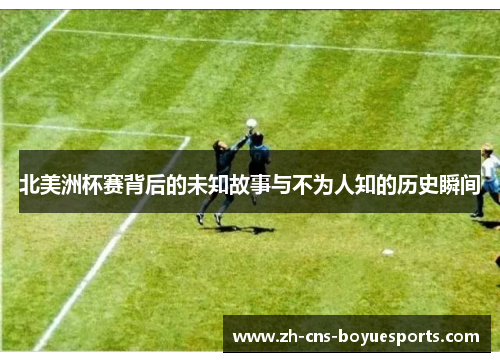 北美洲杯赛背后的未知故事与不为人知的历史瞬间