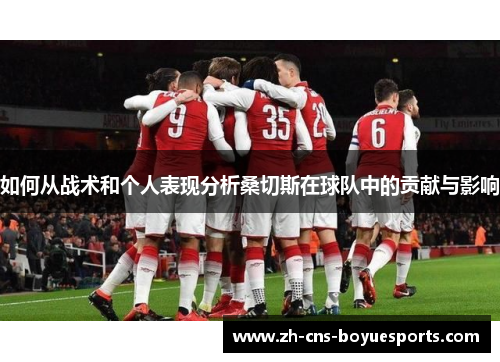 如何从战术和个人表现分析桑切斯在球队中的贡献与影响 如何从战术和个人表现分析桑切斯在球队中的贡献与影响