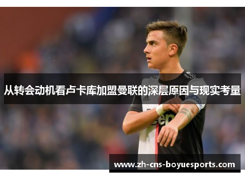 从转会动机看卢卡库加盟曼联的深层原因与现实考量 从转会动机看卢卡库加盟曼联的深层原因与现实考量