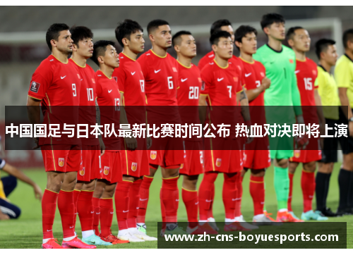 中国国足与日本队最新比赛时间公布 热血对决即将上演 中国国足与日本队最新比赛时间公布 热血对决即将上演