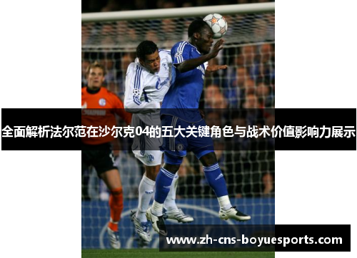全面解析法尔范在沙尔克04的五大关键角色与战术价值影响力展示 全面解析法尔范在沙尔克04的五大关键角色与战术价值影响力展示