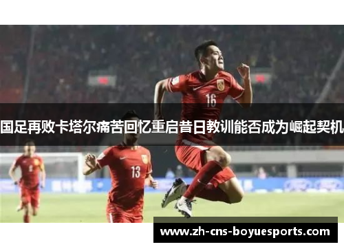 国足再败卡塔尔痛苦回忆重启昔日教训能否成为崛起契机 国足再败卡塔尔痛苦回忆重启昔日教训能否成为崛起契机