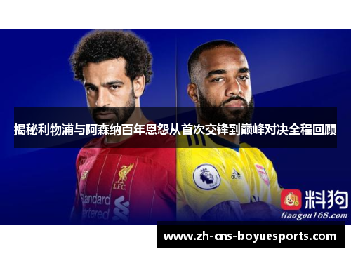 揭秘利物浦与阿森纳百年恩怨从首次交锋到巅峰对决全程回顾 揭秘利物浦与阿森纳百年恩怨从首次交锋到巅峰对决全程回顾