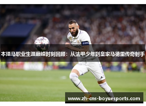 本泽马职业生涯巅峰时刻回顾:从法甲少年到皇家马德里传奇射手 本泽马职业生涯巅峰时刻回顾:从法甲少年到皇家马德里传奇射手