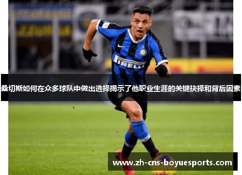 桑切斯如何在众多球队中做出选择揭示了他职业生涯的关键抉择和背后因素 桑切斯如何在众多球队中做出选择揭示了他职业生涯的关键抉择和背后因素