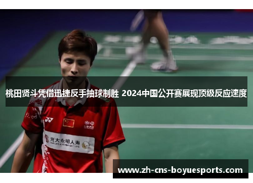 桃田贤斗凭借迅捷反手抽球制胜 2024中国公开赛展现顶级反应速度 桃田贤斗凭借迅捷反手抽球制胜 2024中国公开赛展现顶级反应速度