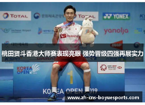 桃田贤斗香港大师赛表现亮眼 强势晋级四强再展实力 桃田贤斗香港大师赛表现亮眼 强势晋级四强再展实力