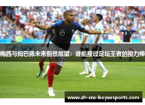 梅西与姆巴佩未来前景展望:谁能接过足坛王者的接力棒 梅西与姆巴佩未来前景展望:谁能接过足坛王者的接力棒