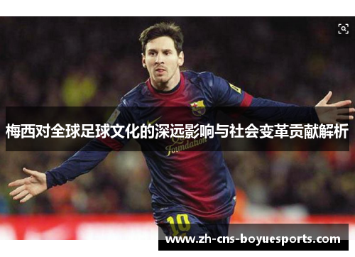 梅西对全球足球文化的深远影响与社会变革贡献解析 梅西对全球足球文化的深远影响与社会变革贡献解析