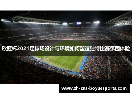 欧冠杯2021足球场设计与环境如何塑造独特比赛氛围体验 欧冠杯2021足球场设计与环境如何塑造独特比赛氛围体验