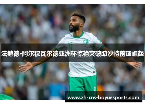 法赫德·阿尔穆瓦尔德亚洲杯惊艳突破助沙特前锋崛起 法赫德·阿尔穆瓦尔德亚洲杯惊艳突破助沙特前锋崛起