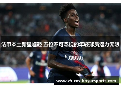 法甲本土新星崛起 五位不可忽视的年轻球员潜力无限