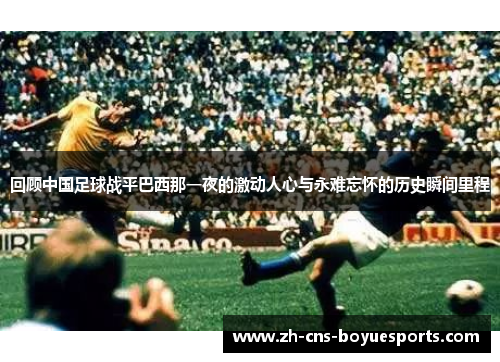回顾中国足球战平巴西那一夜的激动人心与永难忘怀的历史瞬间里程