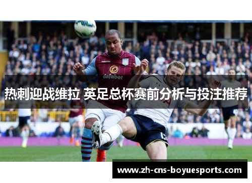 热刺迎战维拉 英足总杯赛前分析与投注推荐