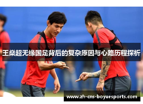 王燊超无缘国足背后的复杂原因与心路历程探析