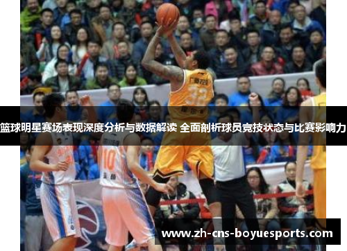 篮球明星赛场表现深度分析与数据解读 全面剖析球员竞技状态与比赛影响力