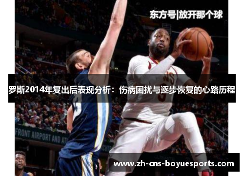 罗斯2014年复出后表现分析:伤病困扰与逐步恢复的心路历程 罗斯2014年复出后表现分析:伤病困扰与逐步恢复的心路历程