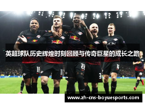 英超球队历史辉煌时刻回顾与传奇巨星的成长之路