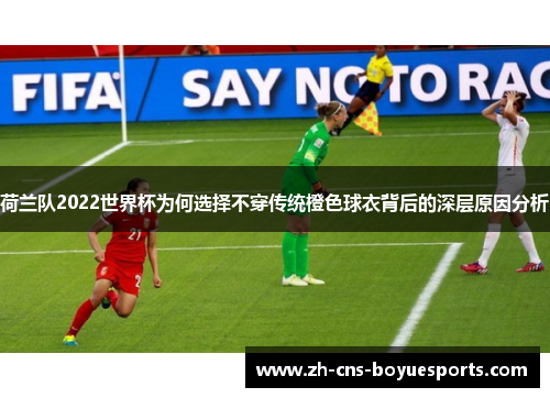 荷兰队2022世界杯为何选择不穿传统橙色球衣背后的深层原因分析 荷兰队2022世界杯为何选择不穿传统橙色球衣背后的深层原因分析