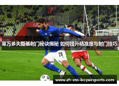 莱万多夫斯基射门秘诀揭秘 如何提升精准度与射门技巧