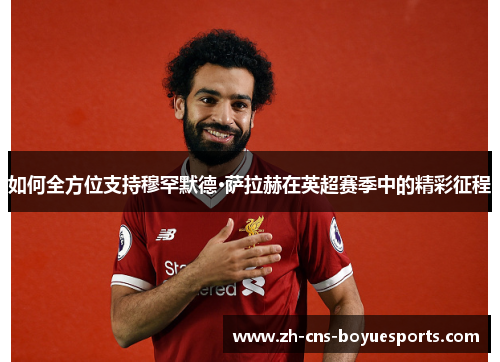 如何全方位支持穆罕默德·萨拉赫在英超赛季中的精彩征程