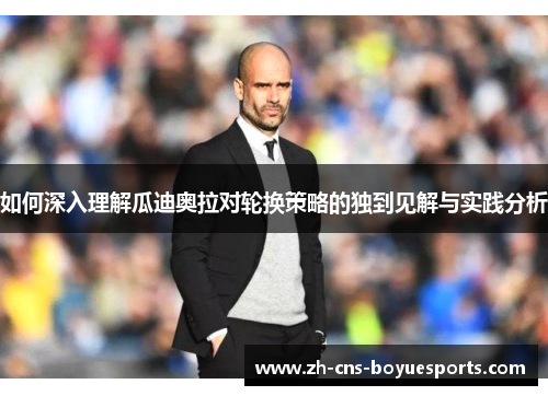 如何深入理解瓜迪奥拉对轮换策略的独到见解与实践分析 如何深入理解瓜迪奥拉对轮换策略的独到见解与实践分析