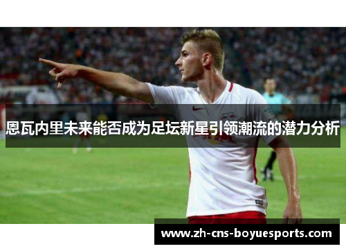 恩瓦内里未来能否成为足坛新星引领潮流的潜力分析 恩瓦内里未来能否成为足坛新星引领潮流的潜力分析