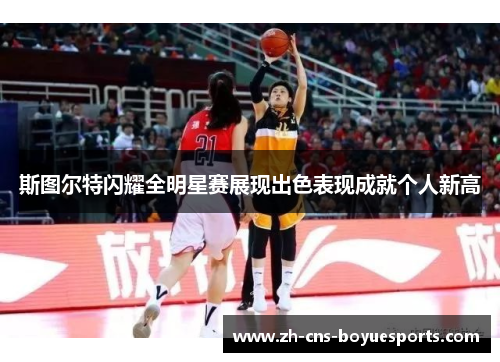斯图尔特闪耀全明星赛展现出色表现成就个人新高 斯图尔特闪耀全明星赛展现出色表现成就个人新高