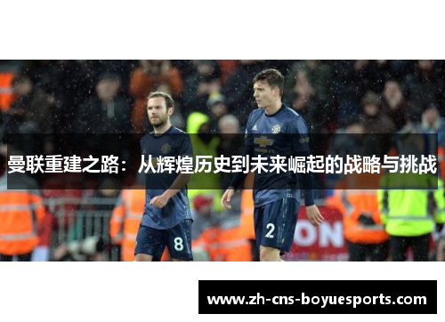 曼联重建之路：从辉煌历史到未来崛起的战略与挑战