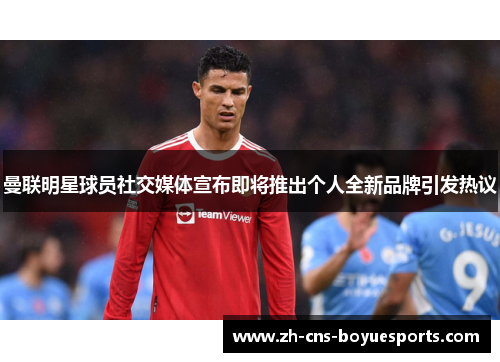 曼联明星球员社交媒体宣布即将推出个人全新品牌引发热议